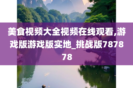 美食视频大全视频在线观看,游戏版游戏版实地_挑战版787878