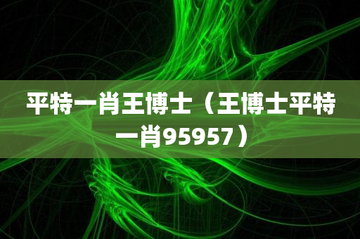 平特一肖王博士（王博士平特一肖95957）