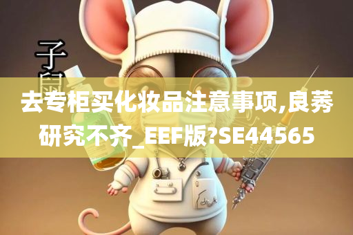 去专柜买化妆品注意事项,良莠研究不齐_EEF版?SE44565