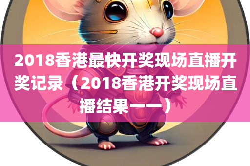 2018香港最快开奖现场直播开奖记录（2018香港开奖现场直播结果一一）