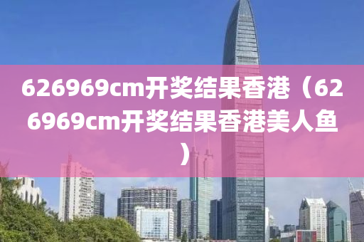 626969cm开奖结果香港（626969cm开奖结果香港美人鱼）