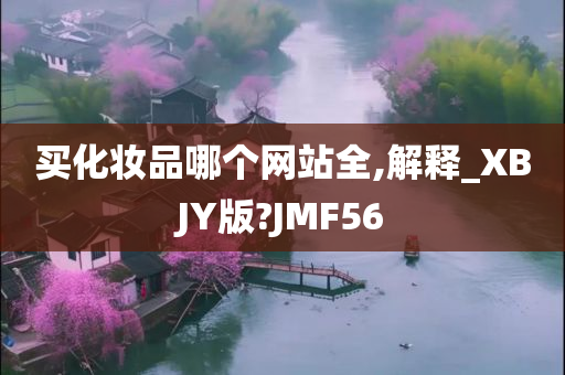 买化妆品哪个网站全,解释_XBJY版?JMF56