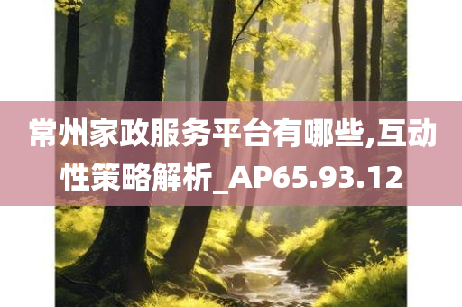 常州家政服务平台有哪些,互动性策略解析_AP65.93.12