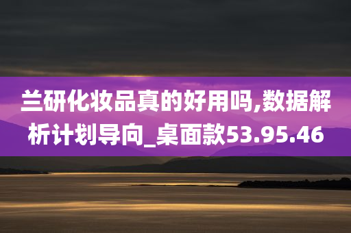 兰研化妆品真的好用吗,数据解析计划导向_桌面款53.95.46