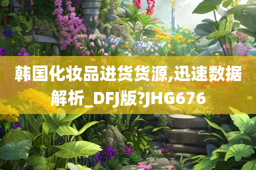 韩国化妆品进货货源,迅速数据解析_DFJ版?JHG676