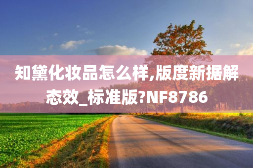 知黛化妆品怎么样,版度新据解态效_标准版?NF8786