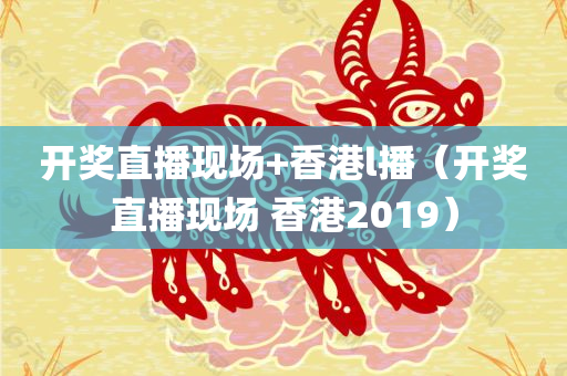 开奖直播现场+香港l播（开奖直播现场 香港2019）