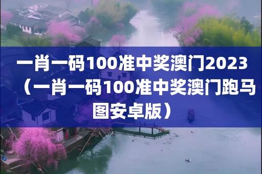 一肖一码100准中奖澳门2023（一肖一码100准中奖澳门跑马图安卓版）