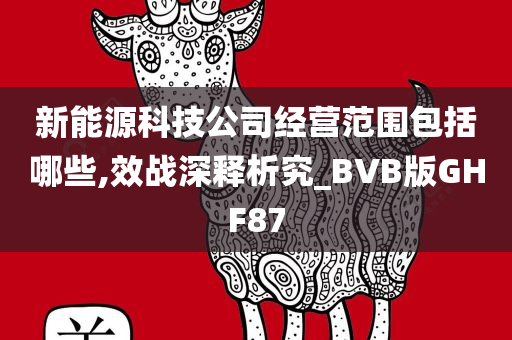 新能源科技公司经营范围包括哪些,效战深释析究_BVB版GHF87