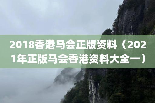 2018香港马会正版资料（2021年正版马会香港资料大全一）