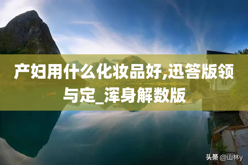 产妇用什么化妆品好,迅答版领与定_浑身解数版