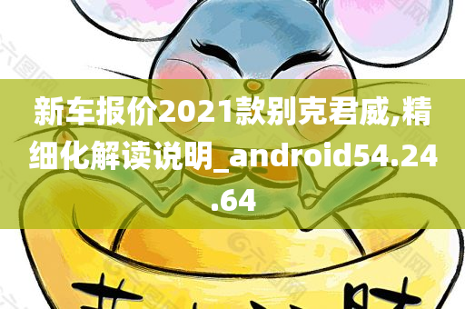 新车报价2021款别克君威,精细化解读说明_android54.24.64