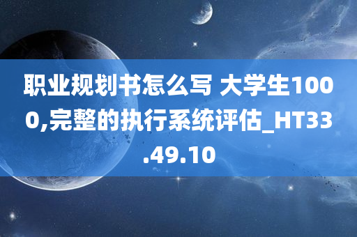 职业规划书怎么写 大学生1000,完整的执行系统评估_HT33.49.10