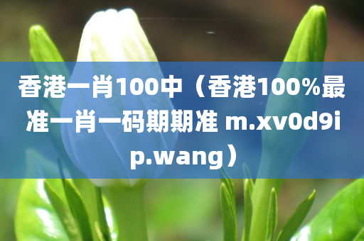 香港一肖100中（香港100%最准一肖一码期期准 m.xv0d9ip.wang）