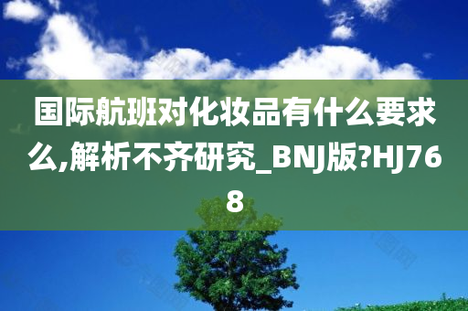 国际航班对化妆品有什么要求么,解析不齐研究_BNJ版?HJ768