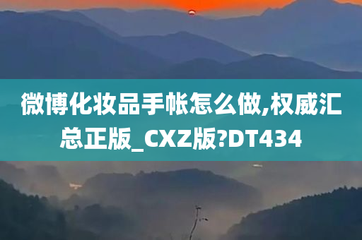 微博化妆品手帐怎么做,权威汇总正版_CXZ版?DT434