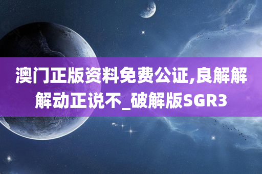 澳门正版资料免费公证,良解解解动正说不_破解版SGR3