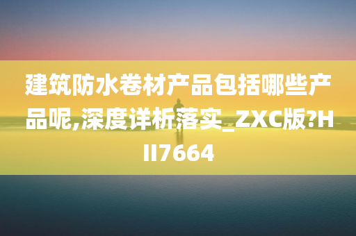 建筑防水卷材产品包括哪些产品呢,深度详析落实_ZXC版?HII7664