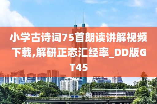 小学古诗词75首朗读讲解视频下载,解研正态汇经率_DD版GT45