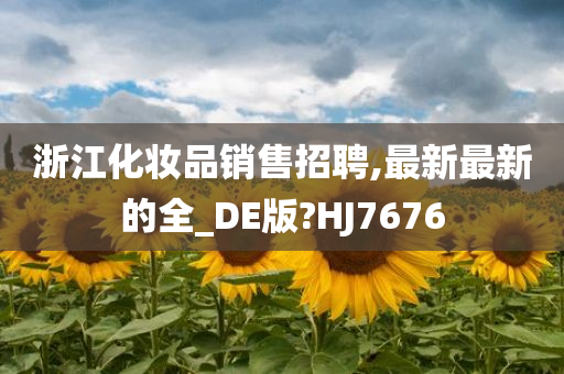 浙江化妆品销售招聘,最新最新的全_DE版?HJ7676