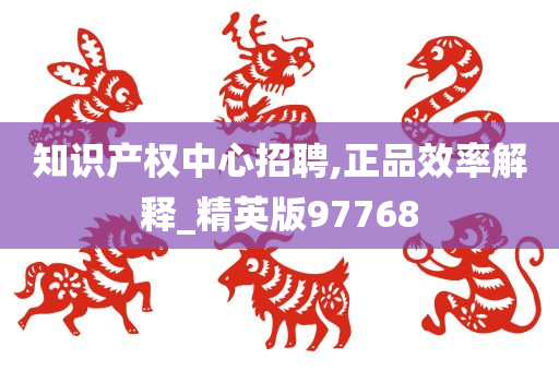 知识产权中心招聘,正品效率解释_精英版97768