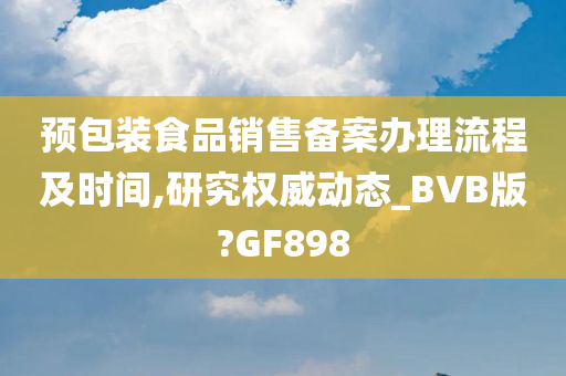 预包装食品销售备案办理流程及时间,研究权威动态_BVB版?GF898