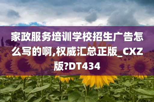 家政服务培训学校招生广告怎么写的啊,权威汇总正版_CXZ版?DT434