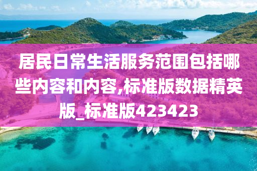 居民日常生活服务范围包括哪些内容和内容,标准版数据精英版_标准版423423