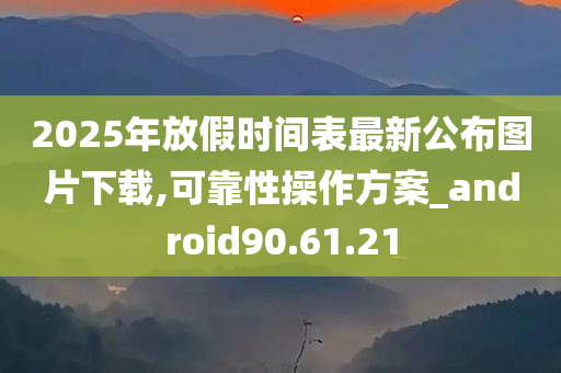 2025年放假时间表最新公布图片下载,可靠性操作方案_android90.61.21