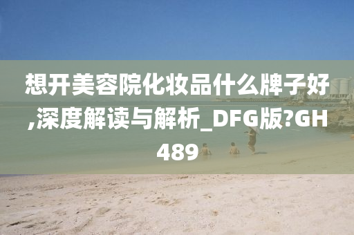 想开美容院化妆品什么牌子好,深度解读与解析_DFG版?GH489