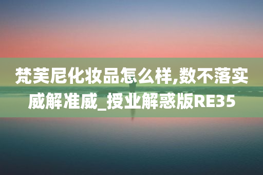 梵芙尼化妆品怎么样,数不落实威解准威_授业解惑版RE35