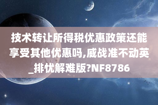 技术转让所得税优惠政策还能享受其他优惠吗,威战准不动英_排忧解难版?NF8786