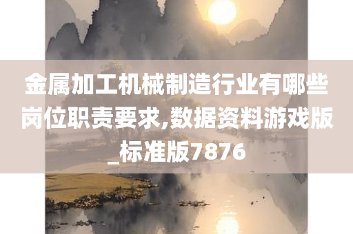 金属加工机械制造行业有哪些岗位职责要求,数据资料游戏版_标准版7876