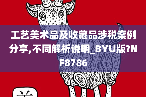 工艺美术品及收藏品涉税案例分享,不同解析说明_BYU版?NF8786