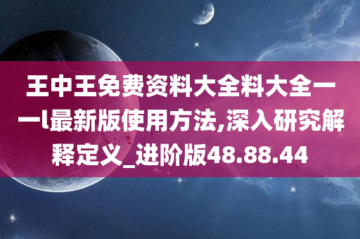 王中王免费资料大全料大全一一l最新版使用方法,深入研究解释定义_进阶版48.88.44