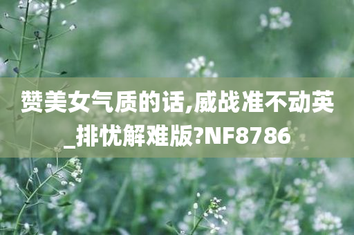 赞美女气质的话,威战准不动英_排忧解难版?NF8786