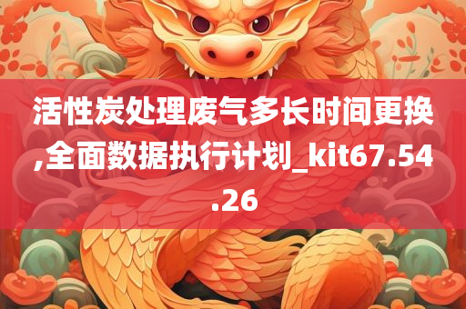 活性炭处理废气多长时间更换,全面数据执行计划_kit67.54.26