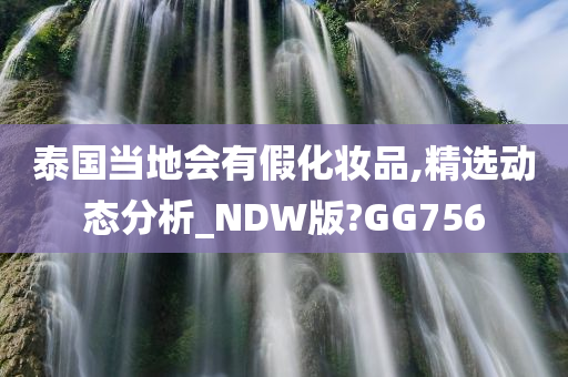 泰国当地会有假化妆品,精选动态分析_NDW版?GG756