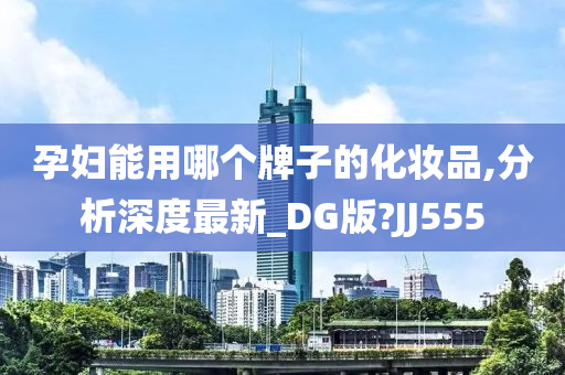 孕妇能用哪个牌子的化妆品,分析深度最新_DG版?JJ555