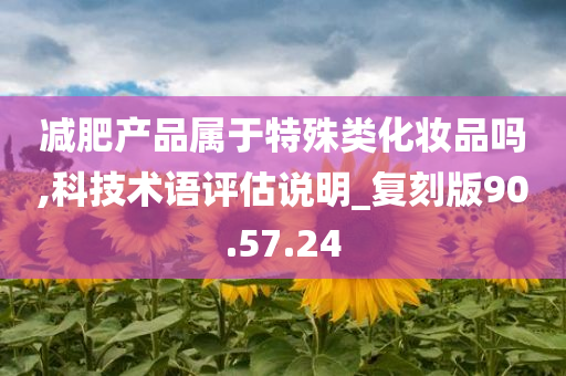 减肥产品属于特殊类化妆品吗,科技术语评估说明_复刻版90.57.24