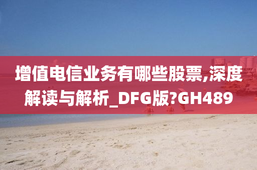 增值电信业务有哪些股票,深度解读与解析_DFG版?GH489