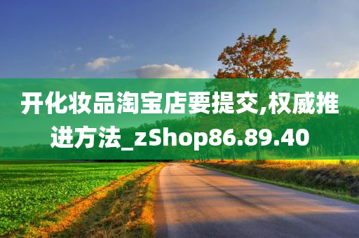 开化妆品淘宝店要提交,权威推进方法_zShop86.89.40