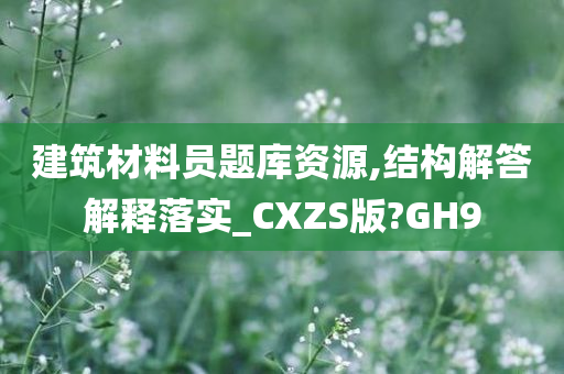 建筑材料员题库资源,结构解答解释落实_CXZS版?GH9