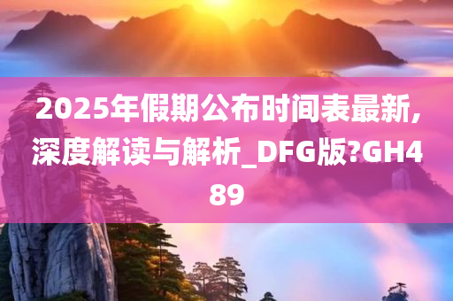 2025年假期公布时间表最新,深度解读与解析_DFG版?GH489