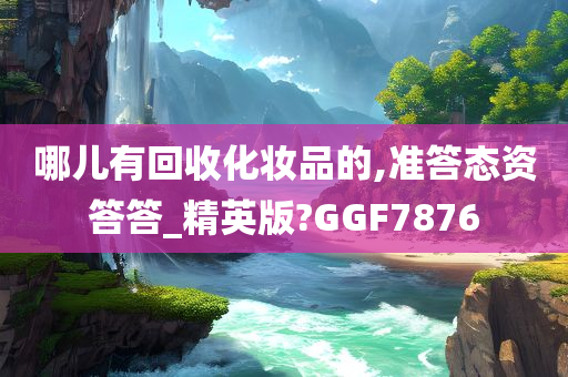 哪儿有回收化妆品的,准答态资答答_精英版?GGF7876