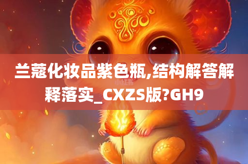 兰蔻化妆品紫色瓶,结构解答解释落实_CXZS版?GH9