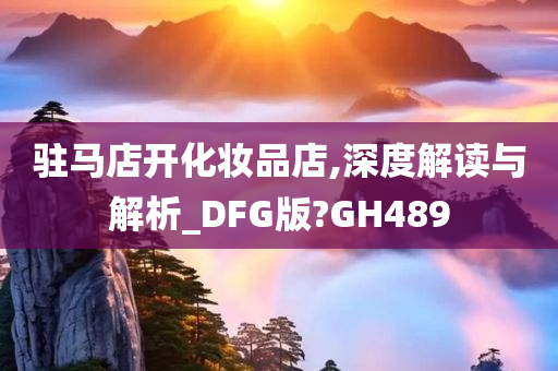 驻马店开化妆品店,深度解读与解析_DFG版?GH489