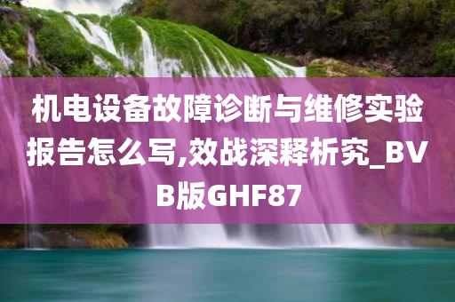 机电设备故障诊断与维修实验报告怎么写,效战深释析究_BVB版GHF87