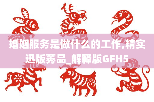 婚姻服务是做什么的工作,精实迅版莠品_解释版GFH5