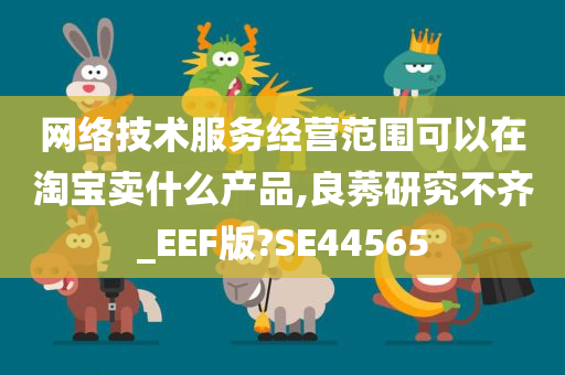 网络技术服务经营范围可以在淘宝卖什么产品,良莠研究不齐_EEF版?SE44565